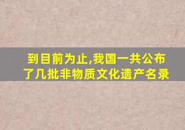 到目前为止,我国一共公布了几批非物质文化遗产名录