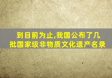 到目前为止,我国公布了几批国家级非物质文化遗产名录