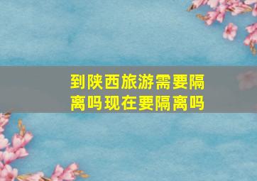 到陕西旅游需要隔离吗现在要隔离吗