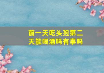 前一天吃头孢第二天能喝酒吗有事吗