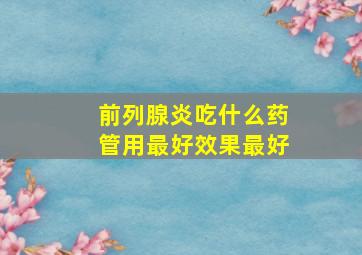 前列腺炎吃什么药管用最好效果最好