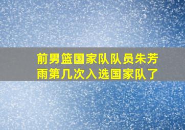 前男篮国家队队员朱芳雨第几次入选国家队了