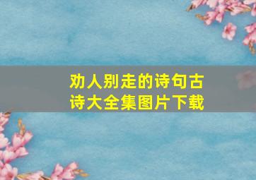 劝人别走的诗句古诗大全集图片下载