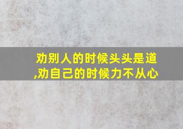 劝别人的时候头头是道,劝自己的时候力不从心