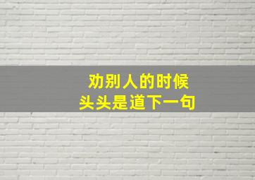 劝别人的时候头头是道下一句