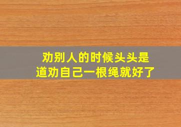 劝别人的时候头头是道劝自己一根绳就好了