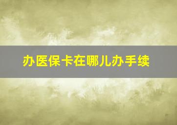 办医保卡在哪儿办手续