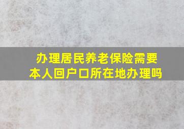 办理居民养老保险需要本人回户口所在地办理吗