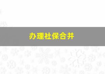 办理社保合并