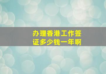 办理香港工作签证多少钱一年啊