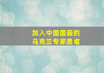 加入中国国籍的乌克兰专家是谁