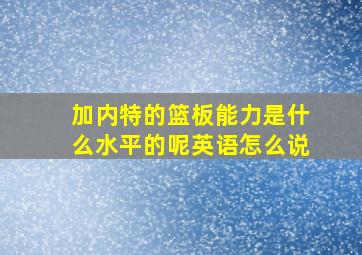 加内特的篮板能力是什么水平的呢英语怎么说