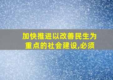 加快推进以改善民生为重点的社会建设,必须