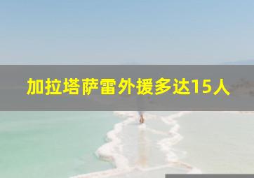 加拉塔萨雷外援多达15人