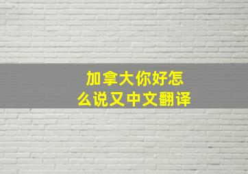 加拿大你好怎么说又中文翻译