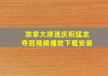 加拿大球迷庆祝猛龙夺冠视频播放下载安装