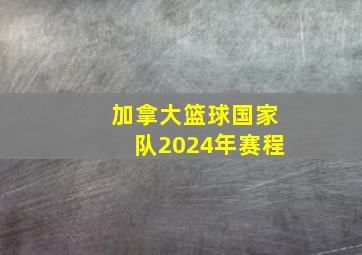 加拿大篮球国家队2024年赛程