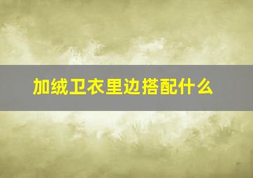 加绒卫衣里边搭配什么