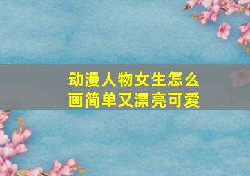 动漫人物女生怎么画简单又漂亮可爱