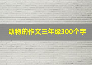 动物的作文三年级300个字