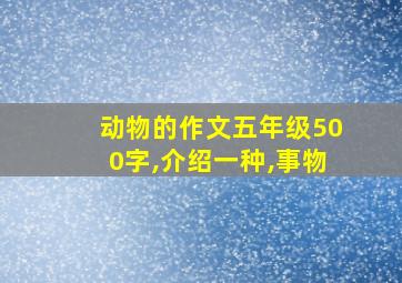 动物的作文五年级500字,介绍一种,事物