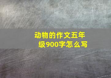 动物的作文五年级900字怎么写