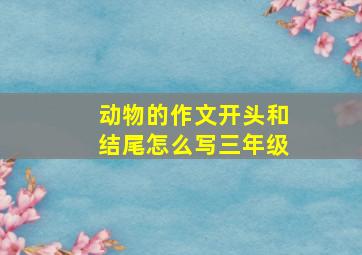 动物的作文开头和结尾怎么写三年级