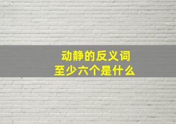 动静的反义词至少六个是什么