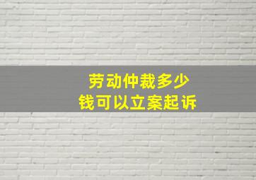 劳动仲裁多少钱可以立案起诉