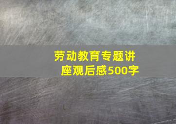 劳动教育专题讲座观后感500字