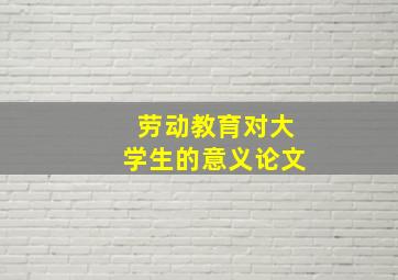 劳动教育对大学生的意义论文