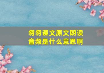 匆匆课文原文朗读音频是什么意思啊