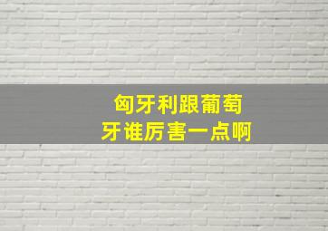 匈牙利跟葡萄牙谁厉害一点啊