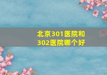 北京301医院和302医院哪个好