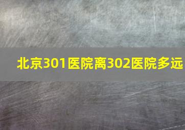 北京301医院离302医院多远