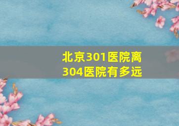 北京301医院离304医院有多远