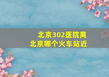 北京302医院离北京哪个火车站近