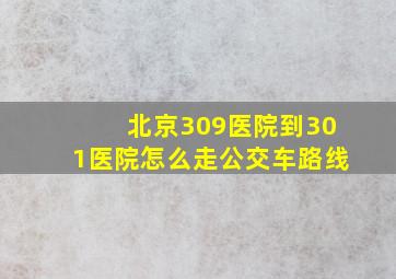 北京309医院到301医院怎么走公交车路线