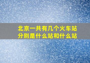 北京一共有几个火车站分别是什么站和什么站