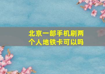 北京一部手机刷两个人地铁卡可以吗