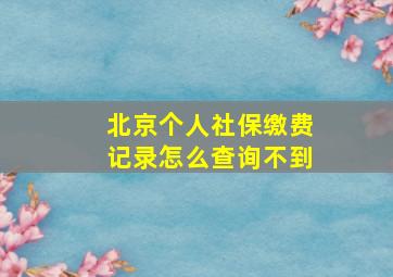 北京个人社保缴费记录怎么查询不到