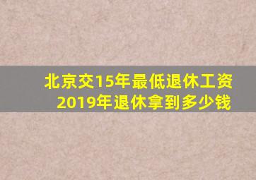 北京交15年最低退休工资2019年退休拿到多少钱