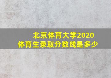 北京体育大学2020体育生录取分数线是多少