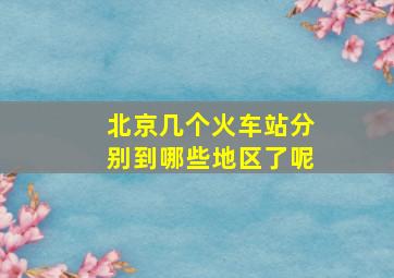 北京几个火车站分别到哪些地区了呢