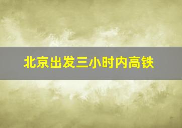 北京出发三小时内高铁