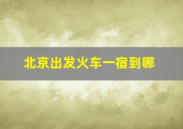 北京出发火车一宿到哪