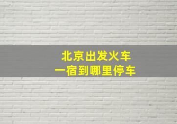 北京出发火车一宿到哪里停车