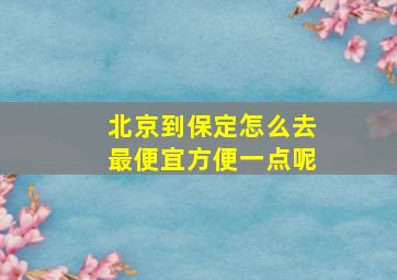 北京到保定怎么去最便宜方便一点呢