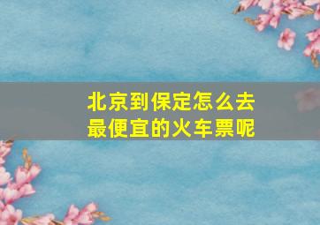 北京到保定怎么去最便宜的火车票呢