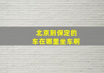 北京到保定的车在哪里坐车啊